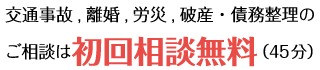 交通事故,離婚,労災,破産・債務整理のご相談は 初回相談無料 （45分）